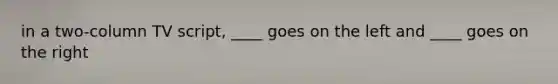 in a two-column TV script, ____ goes on the left and ____ goes on the right