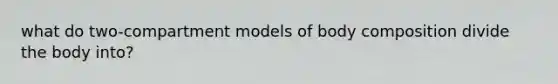 what do two-compartment models of body composition divide the body into?