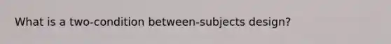 What is a two-condition between-subjects design?