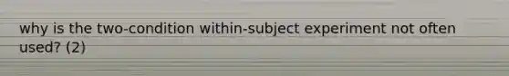 why is the two-condition within-subject experiment not often used? (2)