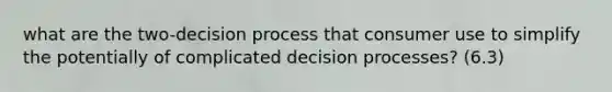 what are the two-decision process that consumer use to simplify the potentially of complicated decision processes? (6.3)