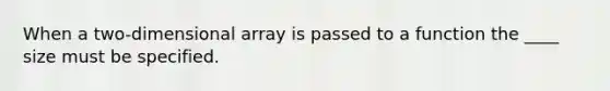 When a two-dimensional array is passed to a function the ____ size must be specified.