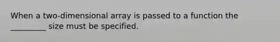 When a two-dimensional array is passed to a function the _________ size must be specified.