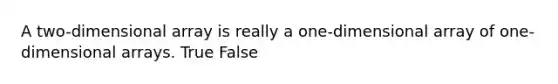 A two-dimensional array is really a one-dimensional array of one-dimensional arrays. True False