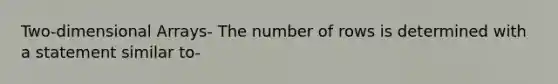 Two-dimensional Arrays- The number of rows is determined with a statement similar to-