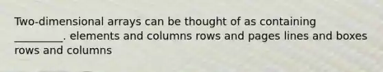 Two-dimensional arrays can be thought of as containing _________. elements and columns rows and pages lines and boxes rows and columns