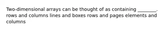 Two-dimensional arrays can be thought of as containing ________. rows and columns lines and boxes rows and pages elements and columns