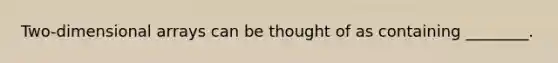 Two-dimensional arrays can be thought of as containing ________.