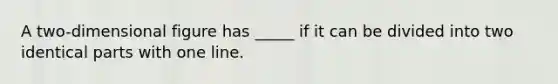 A two-dimensional figure has _____ if it can be divided into two identical parts with one line.