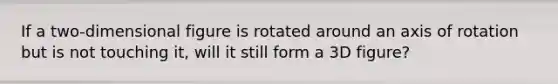 If a two-dimensional figure is rotated around an axis of rotation but is not touching it, will it still form a 3D figure?