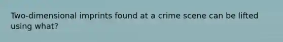 Two-dimensional imprints found at a crime scene can be lifted using what?