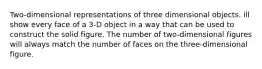 Two-dimensional representations of three dimensional objects. ill show every face of a 3-D object in a way that can be used to construct the solid figure. The number of two-dimensional figures will always match the number of faces on the three-dimensional figure.