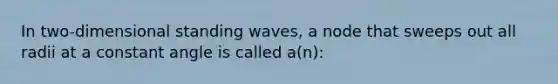 In two-dimensional standing waves, a node that sweeps out all radii at a constant angle is called a(n):