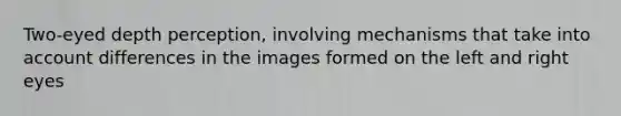 Two-eyed depth perception, involving mechanisms that take into account differences in the images formed on the left and right eyes