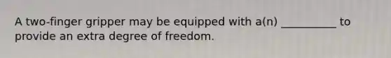 A two-finger gripper may be equipped with a(n) __________ to provide an extra degree of freedom.