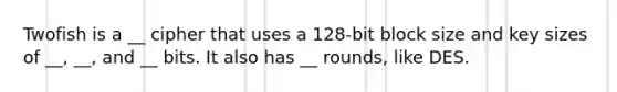 Twofish is a __ cipher that uses a 128-bit block size and key sizes of __, __, and __ bits. It also has __ rounds, like DES.