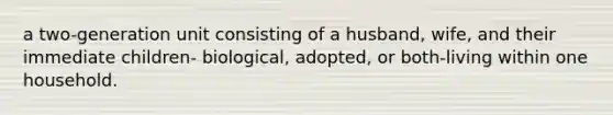 a two-generation unit consisting of a husband, wife, and their immediate children- biological, adopted, or both-living within one household.