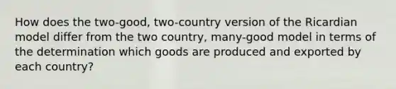 How does the two-good, two-country version of the Ricardian model differ from the two country, many-good model in terms of the determination which goods are produced and exported by each country?