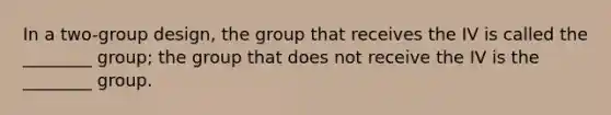 In a two-group design, the group that receives the IV is called the ________ group; the group that does not receive the IV is the ________ group.