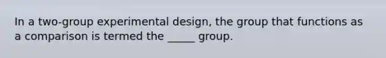 In a two-group experimental design, the group that functions as a comparison is termed the _____ group.