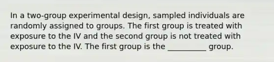 In a two-group experimental design, sampled individuals are randomly assigned to groups. The first group is treated with exposure to the IV and the second group is not treated with exposure to the IV. The first group is the __________ group.