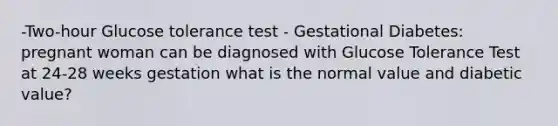 -Two-hour Glucose tolerance test - Gestational Diabetes: pregnant woman can be diagnosed with Glucose Tolerance Test at 24-28 weeks gestation what is the normal value and diabetic value?