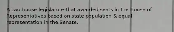 A two-house legislature that awarded seats in the House of Representatives based on state population & equal representation in the Senate.