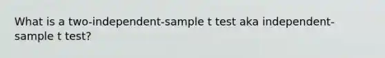 What is a two-independent-sample t test aka independent-sample t test?