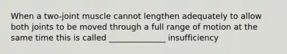 When a two-joint muscle cannot lengthen adequately to allow both joints to be moved through a full range of motion at the same time this is called ______________ insufficiency