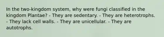 In the two-kingdom system, why were fungi classified in the kingdom Plantae? - They are sedentary. - They are heterotrophs. - They lack cell walls. - They are unicellular. - They are autotrophs.