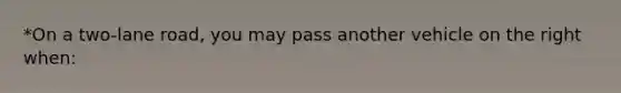 *On a two-lane road, you may pass another vehicle on the right when: