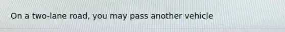 On a two-lane road, you may pass another vehicle