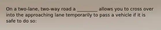 On a two-lane, two-way road a _________ allows you to cross over into the approaching lane temporarily to pass a vehicle if it is safe to do so: