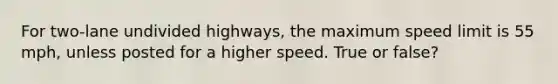 For two-lane undivided highways, the maximum speed limit is 55 mph, unless posted for a higher speed. True or false?