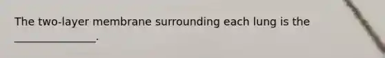 The two-layer membrane surrounding each lung is the _______________.