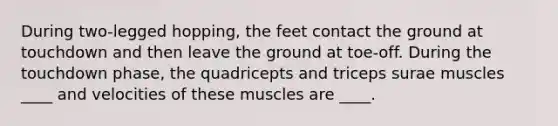 During two-legged hopping, the feet contact the ground at touchdown and then leave the ground at toe-off. During the touchdown phase, the quadricepts and triceps surae muscles ____ and velocities of these muscles are ____.