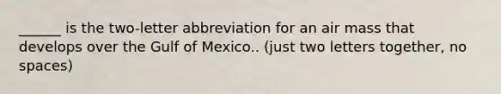 ______ is the two-letter abbreviation for an air mass that develops over the Gulf of Mexico.. (just two letters together, no spaces)
