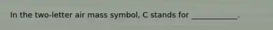 In the two-letter air mass symbol, C stands for ____________.