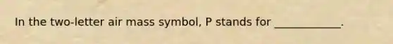 In the two-letter air mass symbol, P stands for ____________.