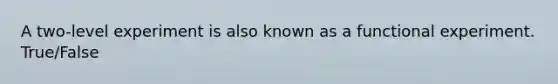 A two-level experiment is also known as a functional experiment. True/False