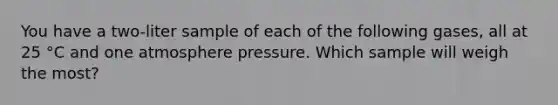 You have a two-liter sample of each of the following gases, all at 25 °C and one atmosphere pressure. Which sample will weigh the most?