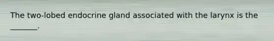 The two-lobed endocrine gland associated with the larynx is the _______.