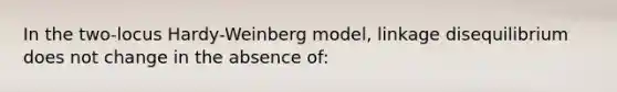 In the two-locus Hardy-Weinberg model, linkage disequilibrium does not change in the absence of: