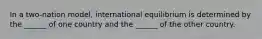 In a two-nation model, international equilibrium is determined by the ______ of one country and the ______ of the other country.