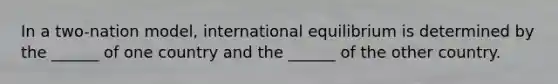 In a two-nation model, international equilibrium is determined by the ______ of one country and the ______ of the other country.