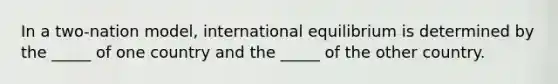 In a two-nation model, international equilibrium is determined by the _____ of one country and the _____ of the other country.