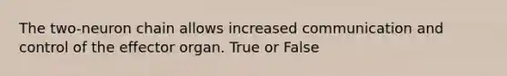 The two-neuron chain allows increased communication and control of the effector organ. True or False