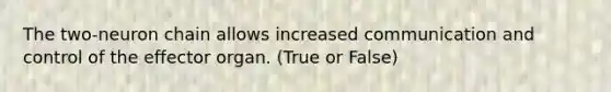 The two-neuron chain allows increased communication and control of the effector organ. (True or False)