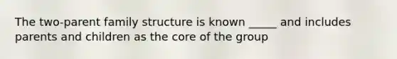 The two-parent family structure is known _____ and includes parents and children as <a href='https://www.questionai.com/knowledge/kD8KqkX2aO-the-core' class='anchor-knowledge'>the core</a> of the group