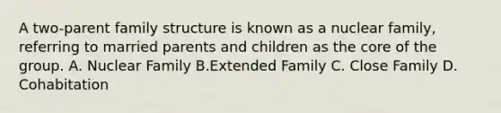 A two-parent family structure is known as a nuclear family, referring to married parents and children as the core of the group. A. Nuclear Family B.Extended Family C. Close Family D. Cohabitation